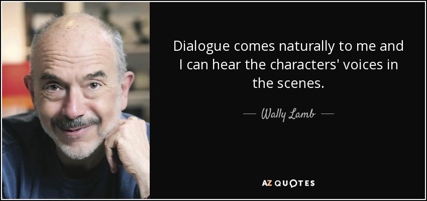 Dialogue comes naturally to me and I can hear the characters' voices in the scenes. - Wally Lamb
