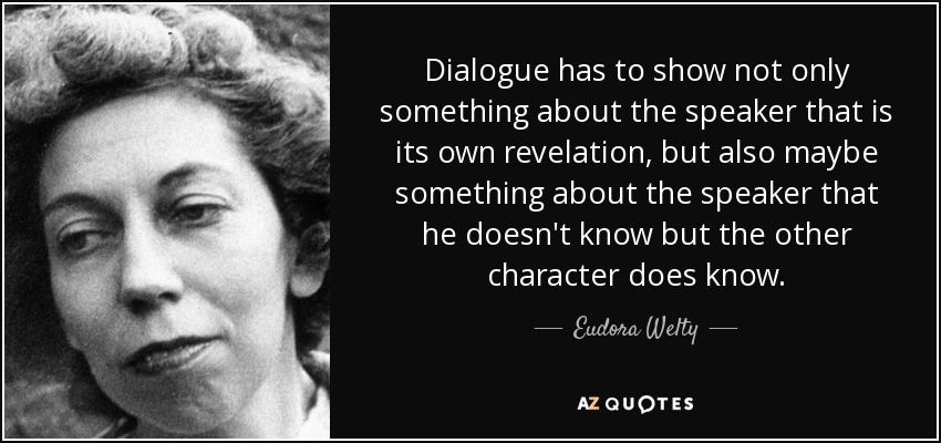 Dialogue has to show not only something about the speaker that is its own revelation, but also maybe something about the speaker that he doesn't know but the other character does know. - Eudora Welty