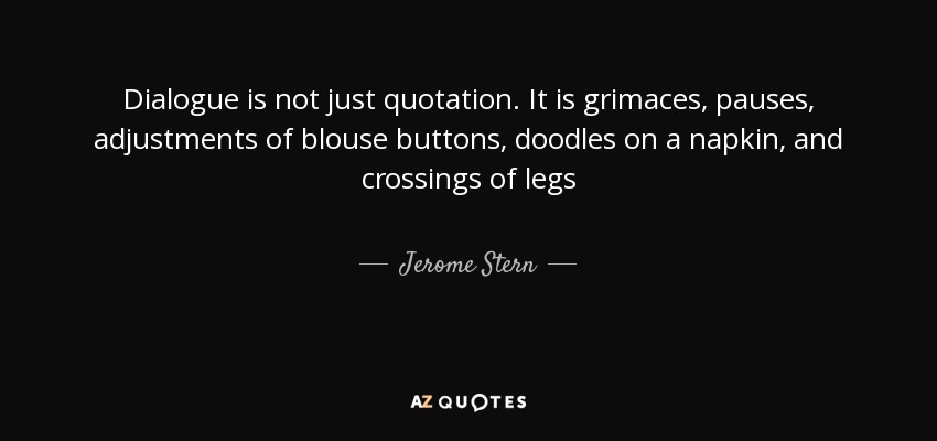 Dialogue is not just quotation. It is grimaces, pauses, adjustments of blouse buttons, doodles on a napkin, and crossings of legs - Jerome Stern