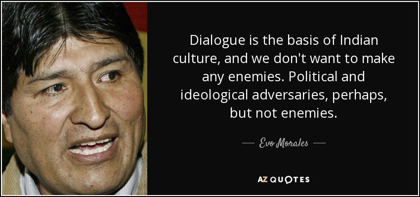 Dialogue is the basis of Indian culture, and we don't want to make any enemies. Political and ideological adversaries, perhaps, but not enemies. - Evo Morales