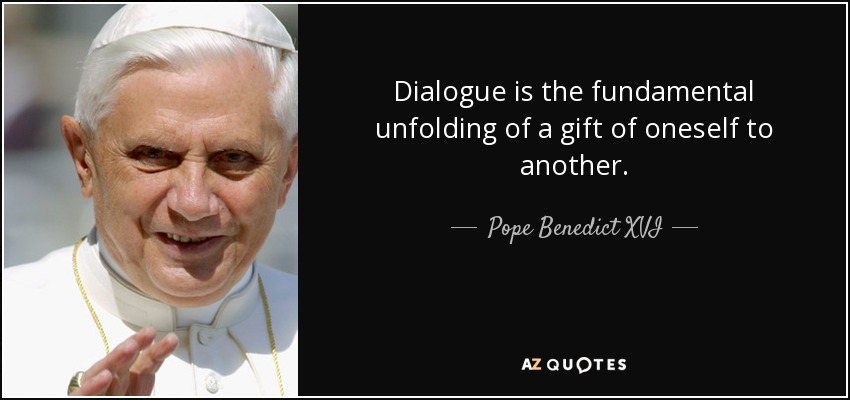 Dialogue is the fundamental unfolding of a gift of oneself to another. - Pope Benedict XVI