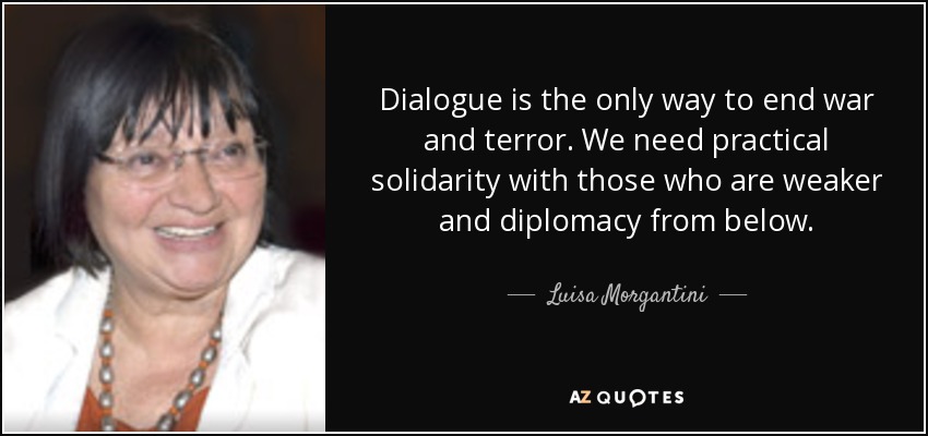 Dialogue is the only way to end war and terror. We need practical solidarity with those who are weaker and diplomacy from below. - Luisa Morgantini
