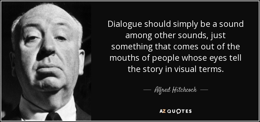 Dialogue should simply be a sound among other sounds, just something that comes out of the mouths of people whose eyes tell the story in visual terms. - Alfred Hitchcock