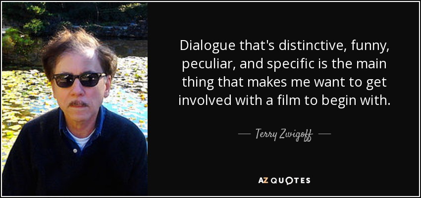 Dialogue that's distinctive, funny, peculiar, and specific is the main thing that makes me want to get involved with a film to begin with. - Terry Zwigoff