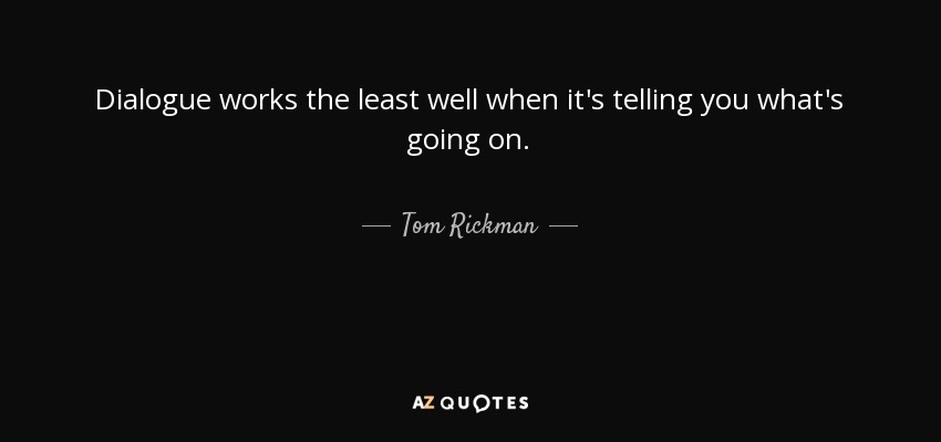 Dialogue works the least well when it's telling you what's going on. - Tom Rickman
