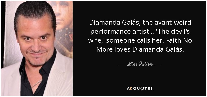 Diamanda Galás, the avant-weird performance artist... 'The devil's wife,' someone calls her. Faith No More loves Diamanda Galás. - Mike Patton