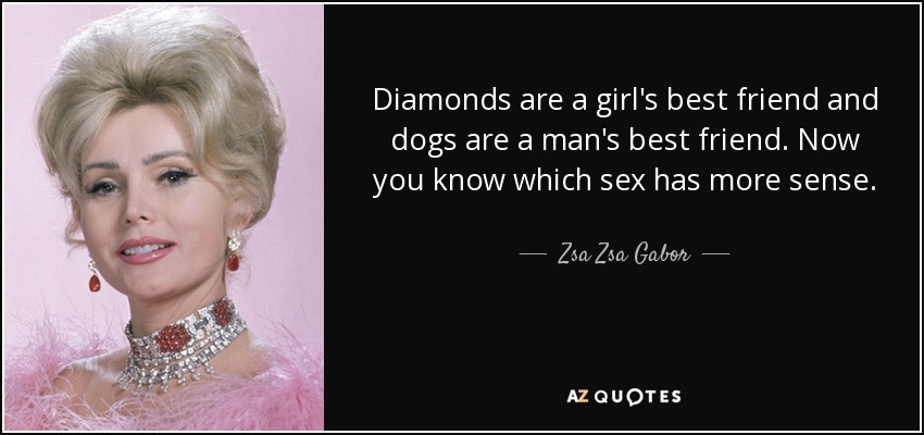 Diamonds are a girl's best friend and dogs are a man's best friend. Now you know which sex has more sense. - Zsa Zsa Gabor
