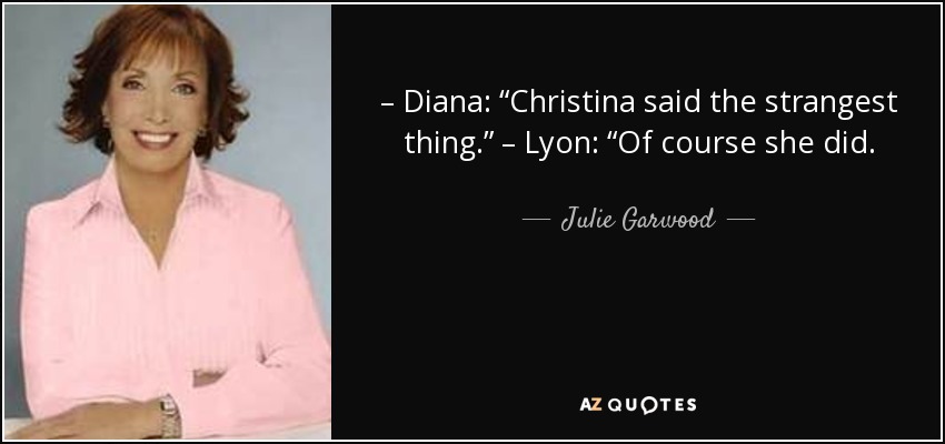 – Diana: “Christina said the strangest thing.” – Lyon: “Of course she did. - Julie Garwood