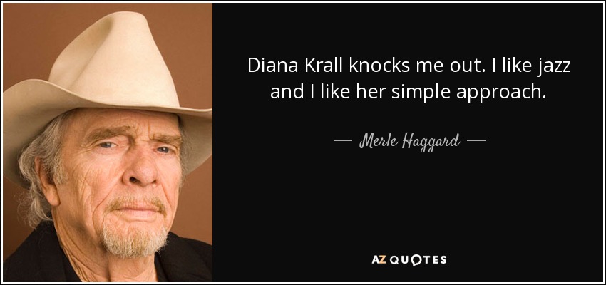 Diana Krall knocks me out. I like jazz and I like her simple approach. - Merle Haggard