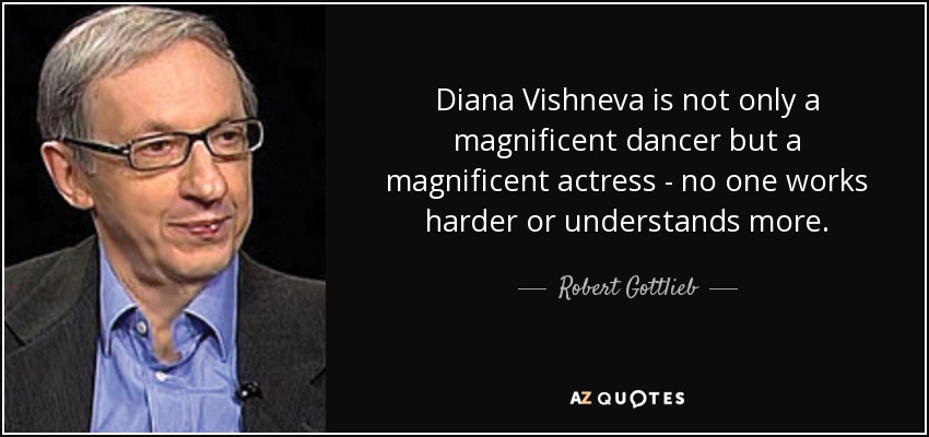 Diana Vishneva is not only a magnificent dancer but a magnificent actress - no one works harder or understands more. - Robert Gottlieb