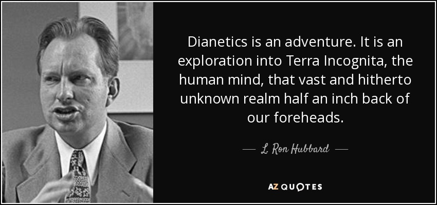 Dianetics is an adventure. It is an exploration into Terra Incognita, the human mind, that vast and hitherto unknown realm half an inch back of our foreheads. - L. Ron Hubbard