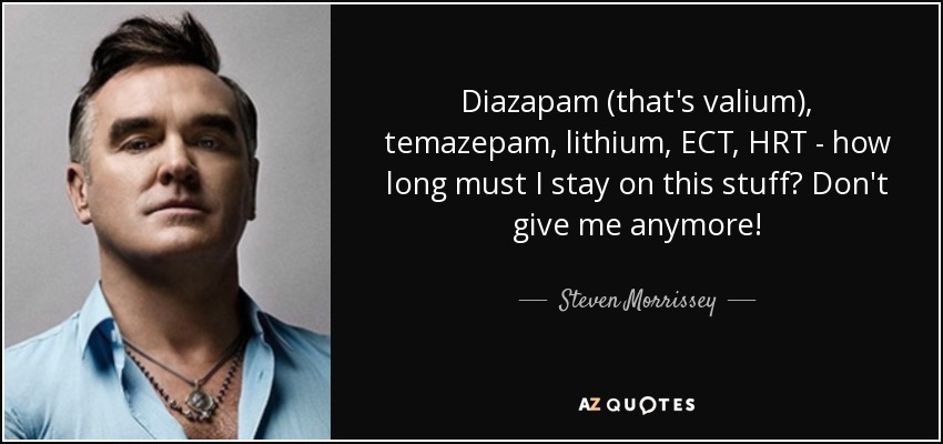Diazapam (that's valium), temazepam, lithium, ECT, HRT - how long must I stay on this stuff? Don't give me anymore! - Steven Morrissey