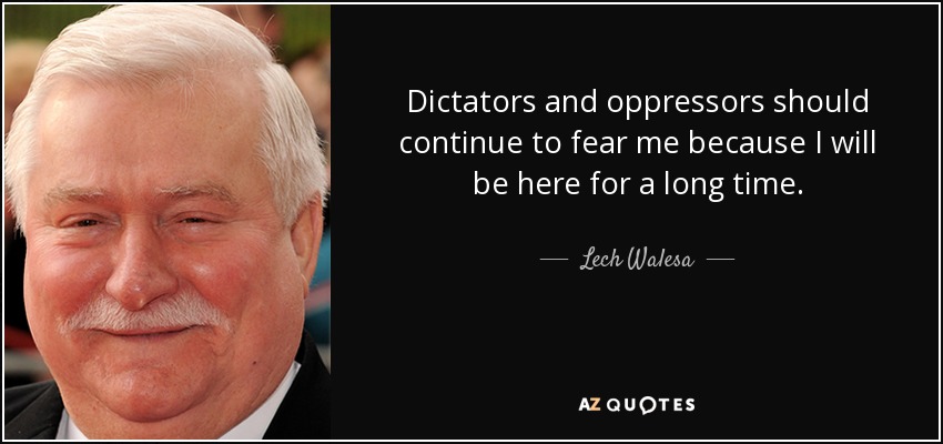 Dictators and oppressors should continue to fear me because I will be here for a long time. - Lech Walesa