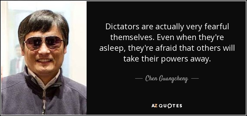 Dictators are actually very fearful themselves. Even when they're asleep, they're afraid that others will take their powers away. - Chen Guangcheng