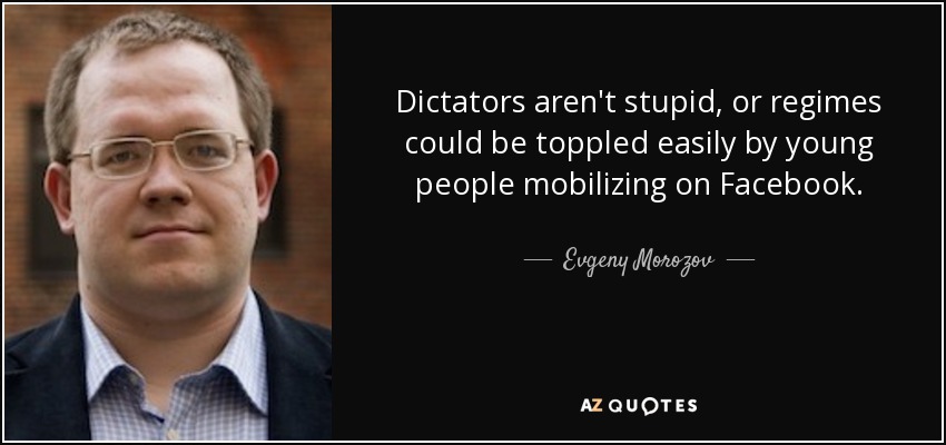 Dictators aren't stupid, or regimes could be toppled easily by young people mobilizing on Facebook. - Evgeny Morozov