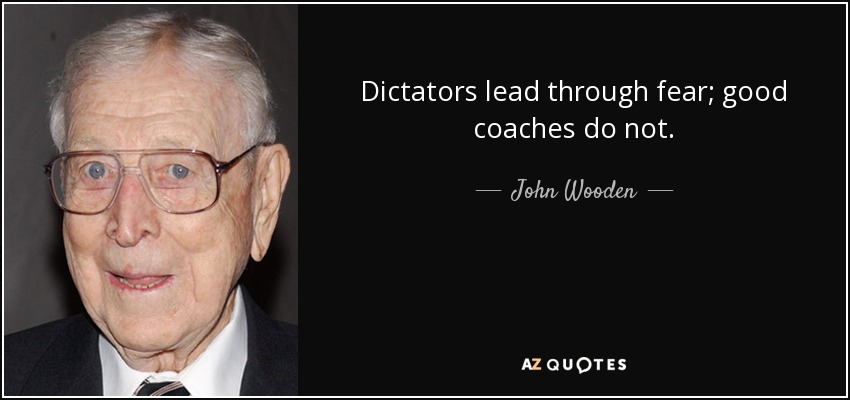 Dictators lead through fear; good coaches do not. - John Wooden