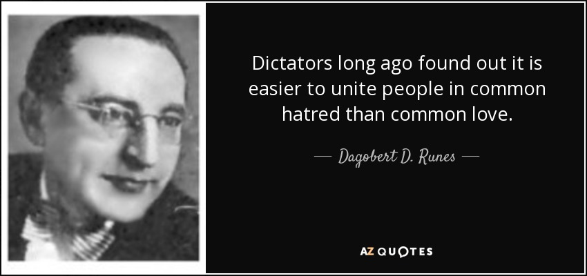 Dictators long ago found out it is easier to unite people in common hatred than common love. - Dagobert D. Runes