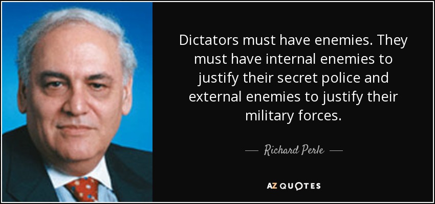 Dictators must have enemies. They must have internal enemies to justify their secret police and external enemies to justify their military forces. - Richard Perle