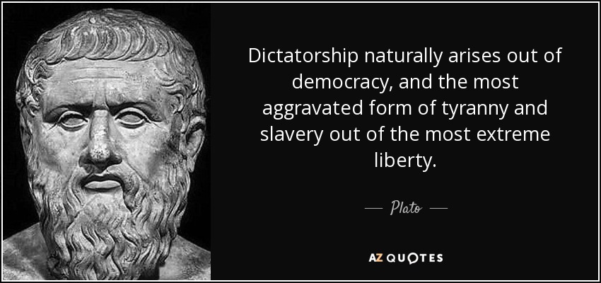 Dictatorship naturally arises out of democracy, and the most aggravated form of tyranny and slavery out of the most extreme liberty. - Plato