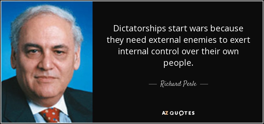 Dictatorships start wars because they need external enemies to exert internal control over their own people. - Richard Perle