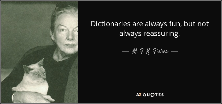 Dictionaries are always fun, but not always reassuring. - M. F. K. Fisher