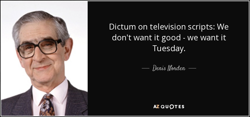 Dictum on television scripts: We don't want it good - we want it Tuesday. - Denis Norden