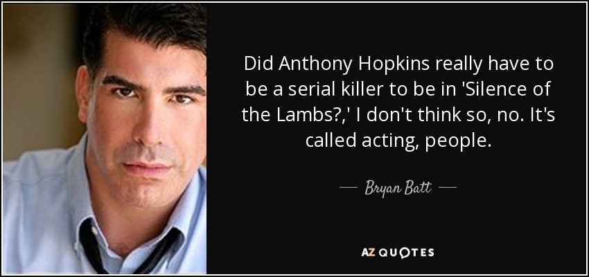 Did Anthony Hopkins really have to be a serial killer to be in 'Silence of the Lambs?,' I don't think so, no. It's called acting, people. - Bryan Batt