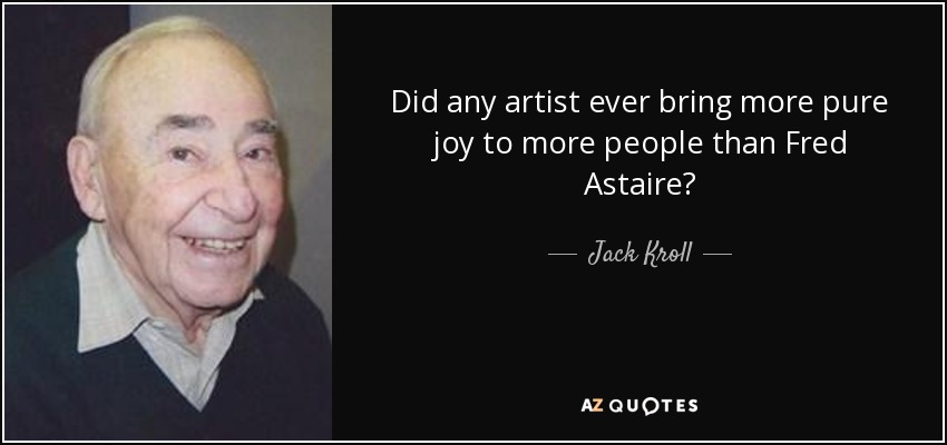 Did any artist ever bring more pure joy to more people than Fred Astaire? - Jack Kroll