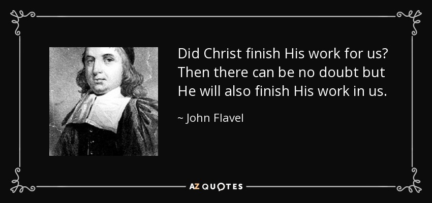 Did Christ finish His work for us? Then there can be no doubt but He will also finish His work in us. - John Flavel
