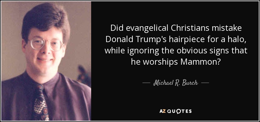 Did evangelical Christians mistake Donald Trump's hairpiece for a halo, while ignoring the obvious signs that he worships Mammon? - Michael R. Burch