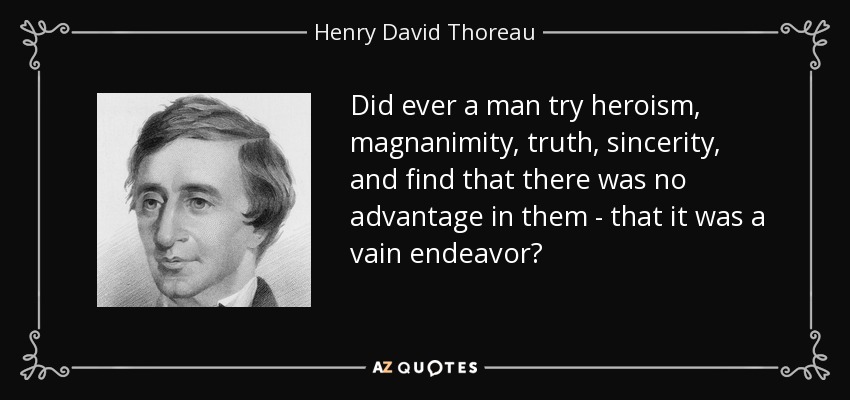 Did ever a man try heroism, magnanimity, truth, sincerity, and find that there was no advantage in them - that it was a vain endeavor? - Henry David Thoreau