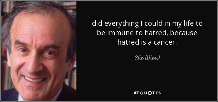did everything I could in my life to be immune to hatred, because hatred is a cancer. - Elie Wiesel