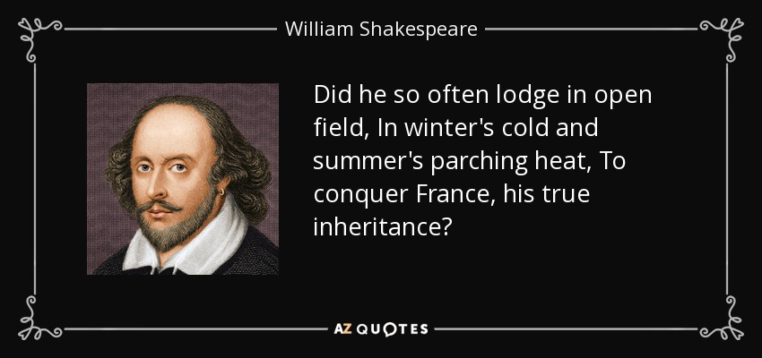 Did he so often lodge in open field, In winter's cold and summer's parching heat, To conquer France, his true inheritance? - William Shakespeare