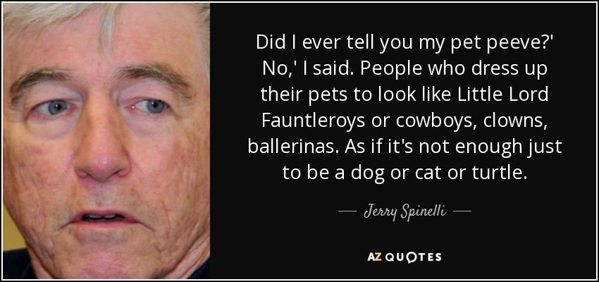 Did I ever tell you my pet peeve?' No,' I said. People who dress up their pets to look like Little Lord Fauntleroys or cowboys, clowns, ballerinas. As if it's not enough just to be a dog or cat or turtle. - Jerry Spinelli