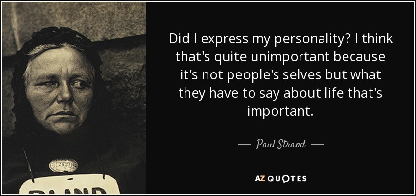 Did I express my personality? I think that's quite unimportant because it's not people's selves but what they have to say about life that's important. - Paul Strand