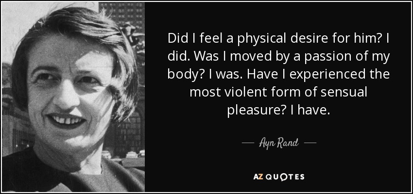 Did I feel a physical desire for him? I did. Was I moved by a passion of my body? I was. Have I experienced the most violent form of sensual pleasure? I have. - Ayn Rand