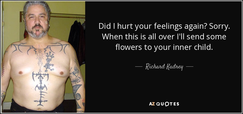 Did I hurt your feelings again? Sorry. When this is all over I'll send some flowers to your inner child. - Richard Kadrey