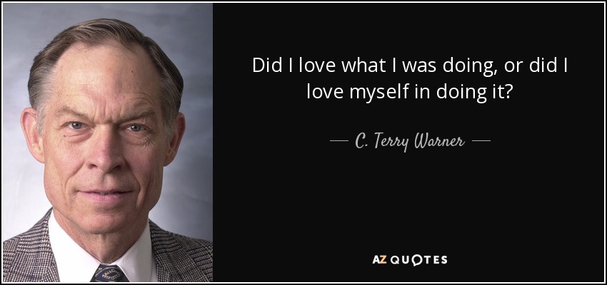 Did I love what I was doing, or did I love myself in doing it? - C. Terry Warner