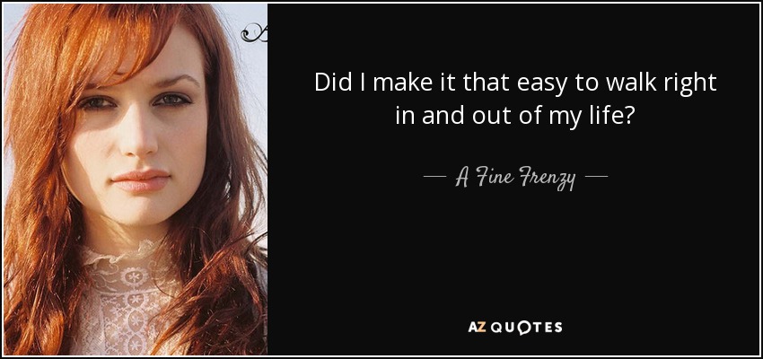 Did I make it that easy to walk right in and out of my life? - A Fine Frenzy