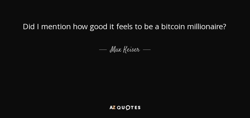 Did I mention how good it feels to be a bitcoin millionaire? - Max Keiser