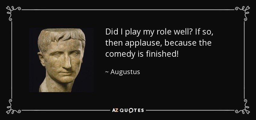 Did I play my role well? If so, then applause, because the comedy is finished! - Augustus