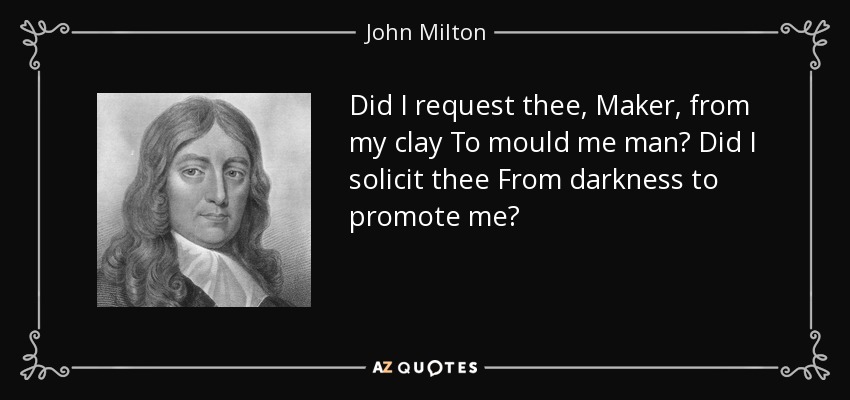 Did I request thee, Maker, from my clay To mould me man? Did I solicit thee From darkness to promote me? - John Milton