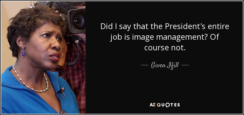 Did I say that the President's entire job is image management? Of course not. - Gwen Ifill