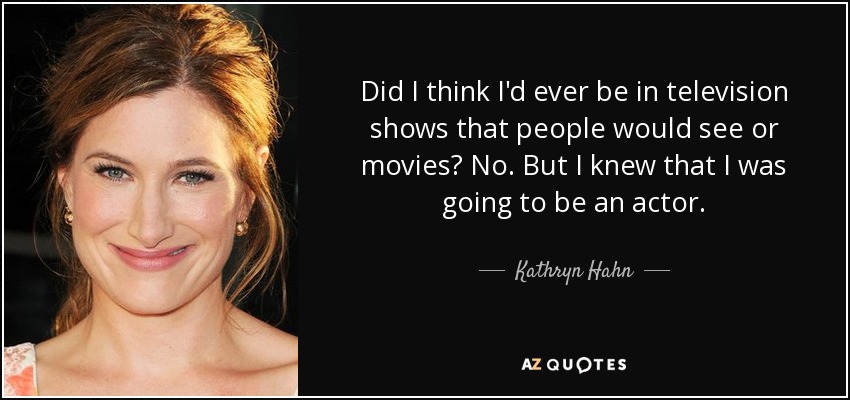 Did I think I'd ever be in television shows that people would see or movies? No. But I knew that I was going to be an actor. - Kathryn Hahn