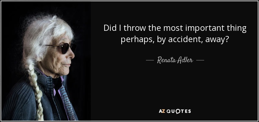 Did I throw the most important thing perhaps, by accident, away? - Renata Adler
