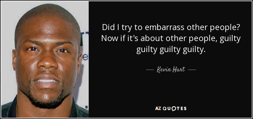 Did I try to embarrass other people? Now if it's about other people, guilty guilty guilty guilty. - Kevin Hart