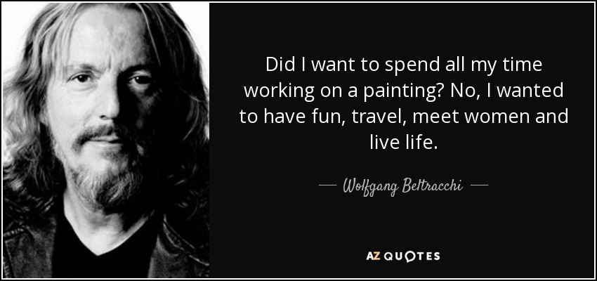 Did I want to spend all my time working on a painting? No, I wanted to have fun, travel, meet women and live life. - Wolfgang Beltracchi