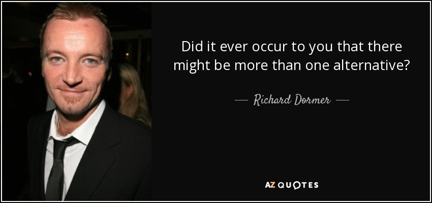 Did it ever occur to you that there might be more than one alternative? - Richard Dormer