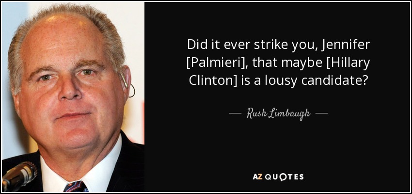 Did it ever strike you, Jennifer [Palmieri], that maybe [Hillary Clinton] is a lousy candidate? - Rush Limbaugh