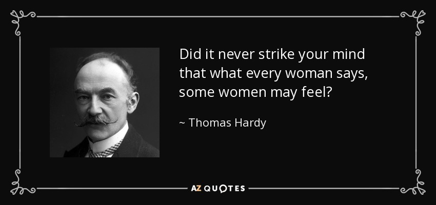 Did it never strike your mind that what every woman says, some women may feel? - Thomas Hardy